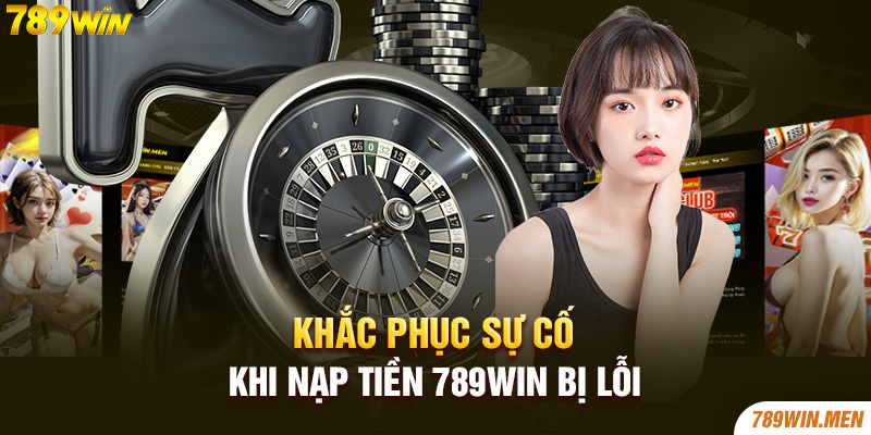 Khắc phục sự cố khi nạp tiền 789win bị lỗi