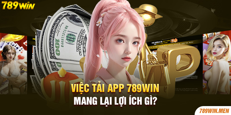 Việc tải app 789Win mang lại lợi ích gì?