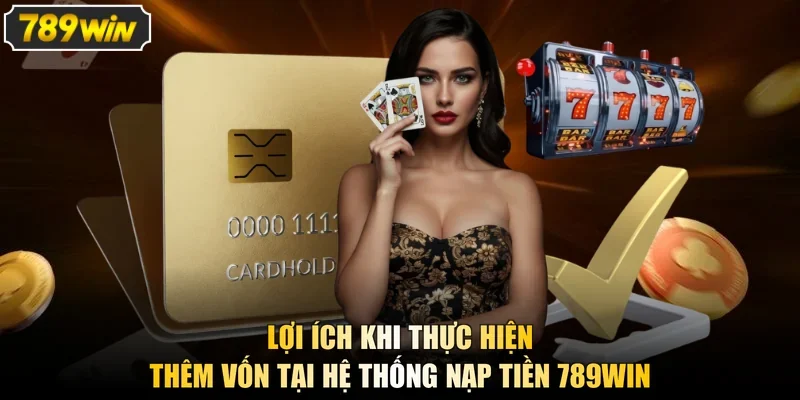 Lợi ích khi thực hiện thêm vốn tại hệ thống nạp tiền 789win